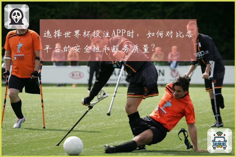 选择世界杯投注APP时，如何对比各平台的安全性和服务质量？