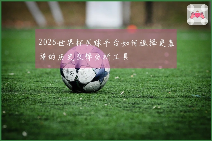 2026世界杯买球平台如何选择更靠谱的历史交锋分析工具
