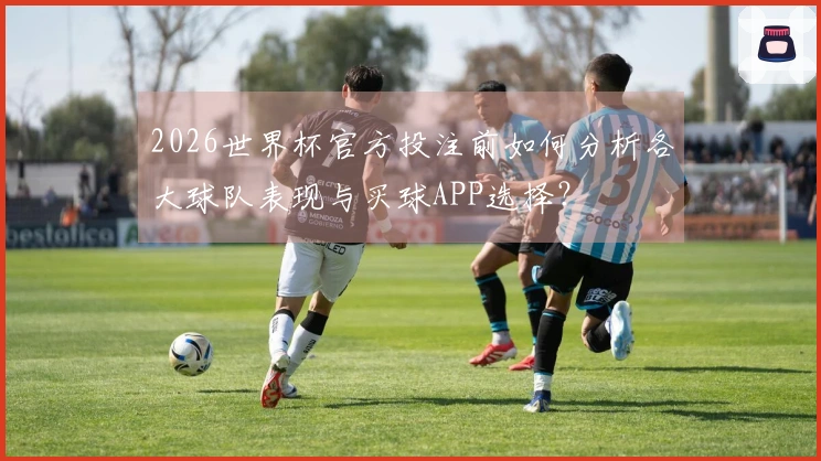 2026世界杯官方投注前如何分析各大球队表现与买球APP选择？