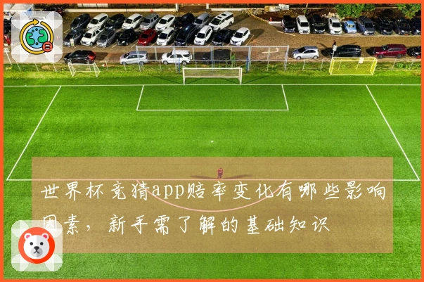 世界杯竞猜app赔率变化有哪些影响因素，新手需了解的基础知识
