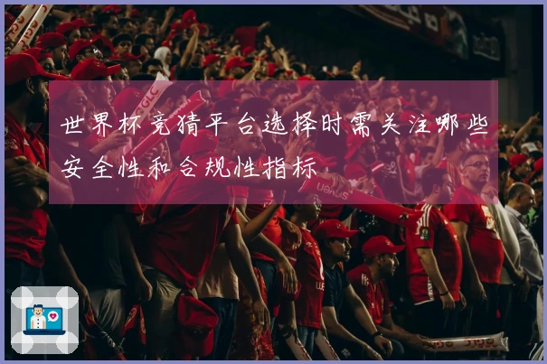 世界杯竞猜平台选择时需关注哪些安全性和合规性指标