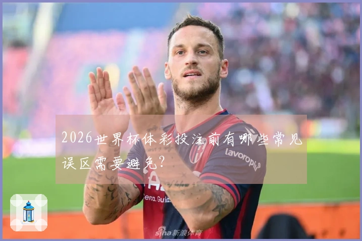 2026世界杯体彩投注前有哪些常见误区需要避免？