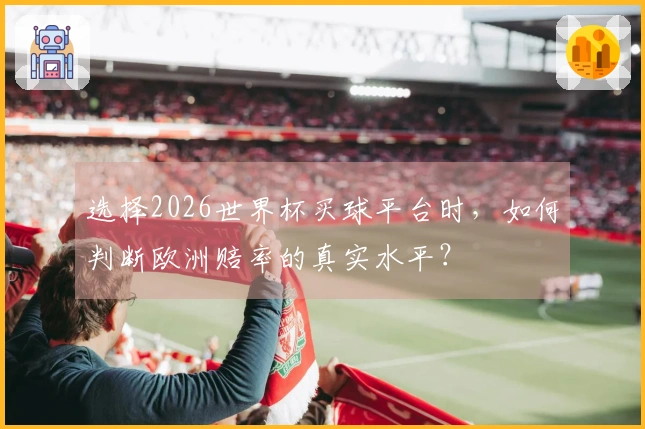 选择2026世界杯买球平台时，如何判断欧洲赔率的真实水平？