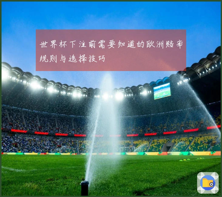 世界杯下注前需要知道的欧洲赔率规则与选择技巧