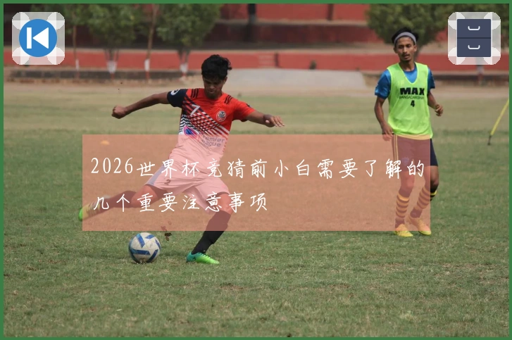 2026世界杯竞猜前小白需要了解的几个重要注意事项