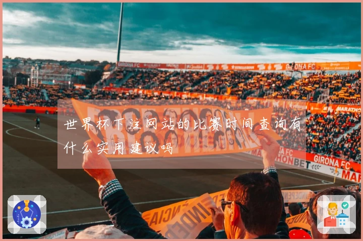 世界杯下注网站的比赛时间查询有什么实用建议吗