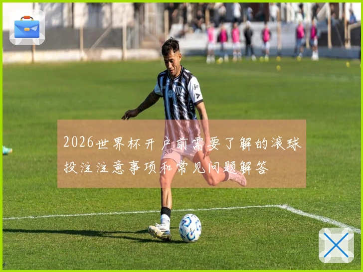 2026世界杯开户前需要了解的滚球投注注意事项和常见问题解答