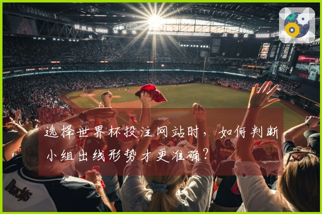 选择世界杯投注网站时，如何判断小组出线形势才更准确？