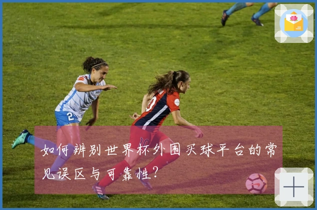 如何辨别世界杯外围买球平台的常见误区与可靠性？