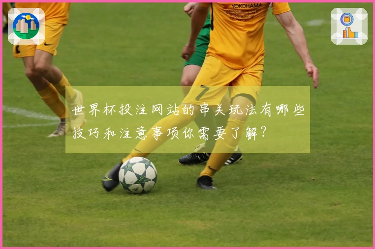 世界杯投注网站的串关玩法有哪些技巧和注意事项你需要了解？