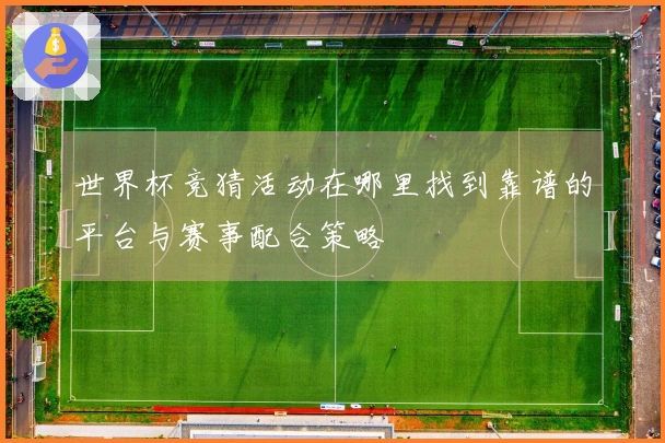 世界杯竞猜活动在哪里找到靠谱的平台与赛事配合策略