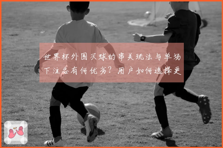 世界杯外围买球的串关玩法与单场下注各有何优劣？用户如何选择更合适？