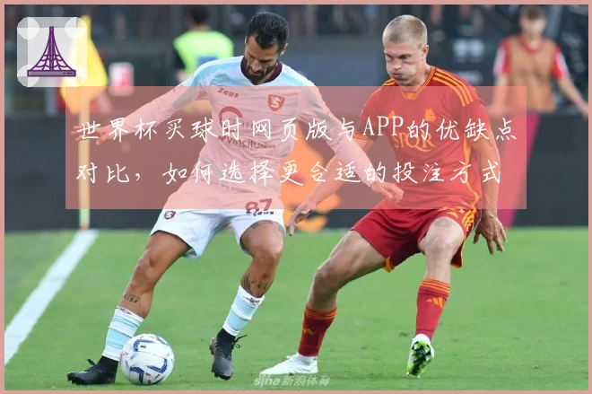 世界杯买球时网页版与APP的优缺点对比，如何选择更合适的投注方式？