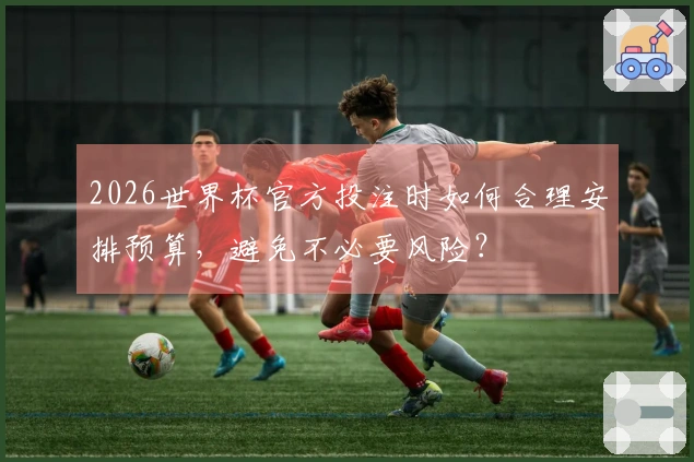 2026世界杯官方投注时如何合理安排预算，避免不必要风险？