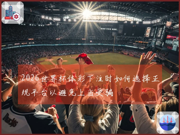 2026世界杯体彩下注时如何选择正规平台以避免上当受骗