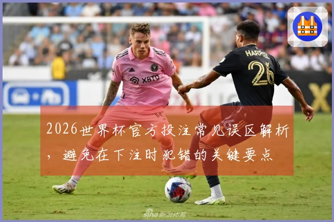 2026世界杯官方投注常见误区解析,避免在下注时犯错的关键要点
