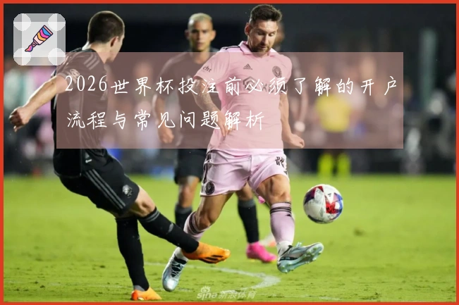 2026世界杯投注前必须了解的开户流程与常见问题解析