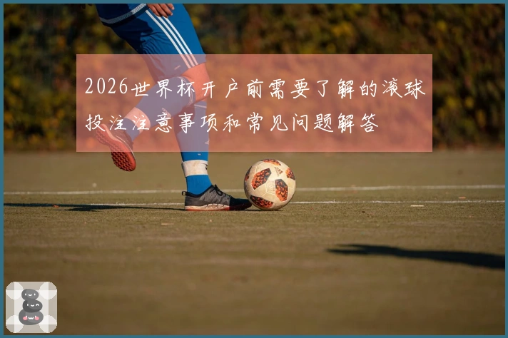 2026世界杯开户前需要了解的滚球投注注意事项和常见问题解答