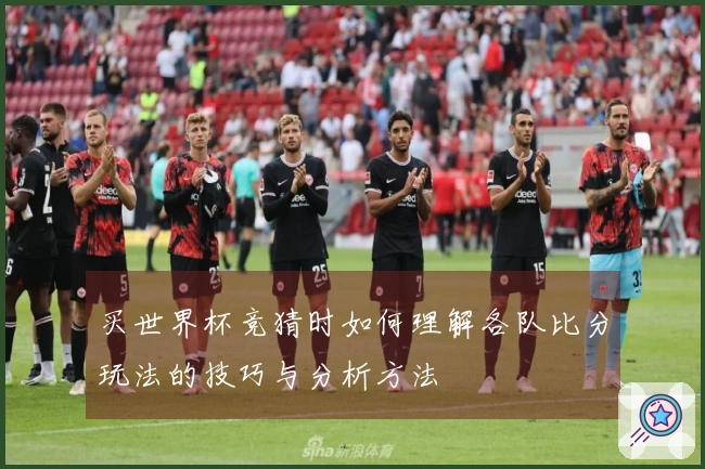 买世界杯竞猜时如何理解各队比分玩法的技巧与分析方法