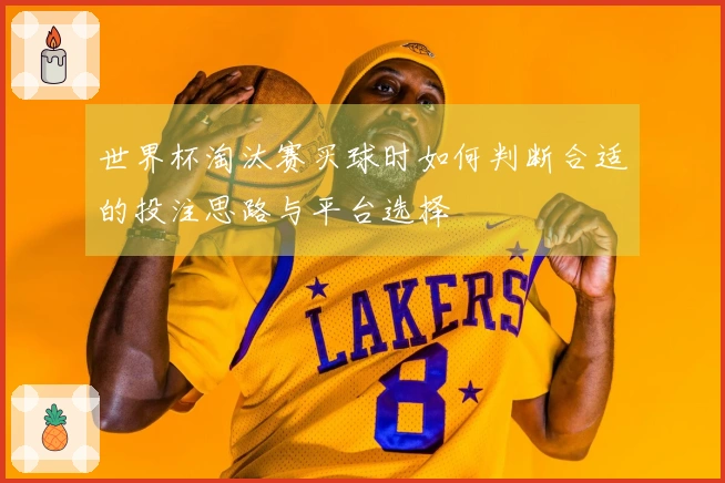 世界杯淘汰赛买球时如何判断合适的投注思路与平台选择