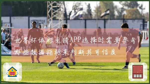 世界杯体彩竞猜APP选择时需要参考哪些数据指标来判断其可信度