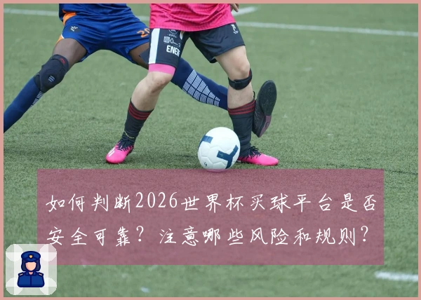 如何判断2026世界杯买球平台是否安全可靠?注意哪些风险和规则?