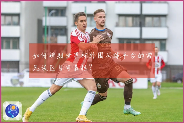 如何辨别世界杯外围买球平台的常见误区与可靠性？