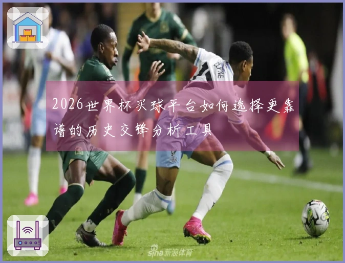2026世界杯买球平台如何选择更靠谱的历史交锋分析工具