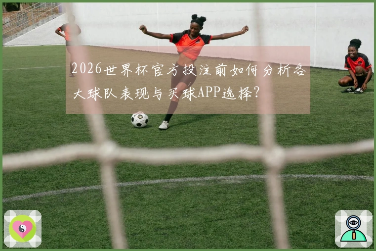 2026世界杯官方投注前如何分析各大球队表现与买球APP选择？