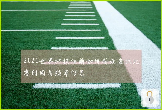 2026世界杯投注前如何有效查找比赛时间与赔率信息
