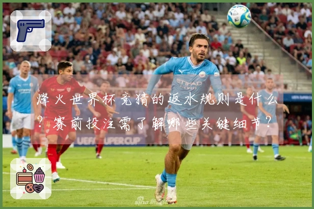 烽火世界杯竞猜的返水规则是什么？赛前投注需了解哪些关键细节？