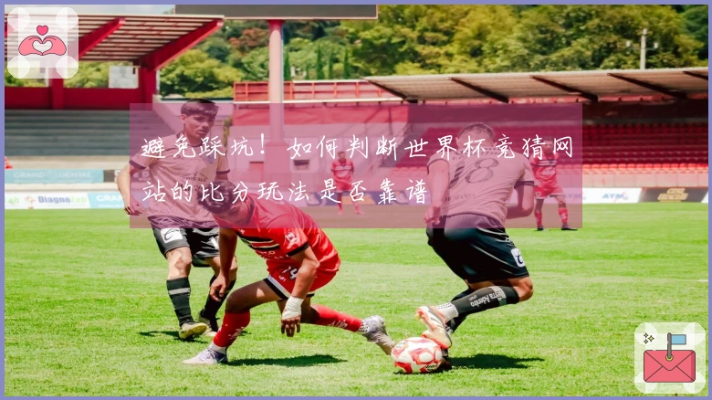 避免踩坑！如何判断世界杯竞猜网站的比分玩法是否靠谱