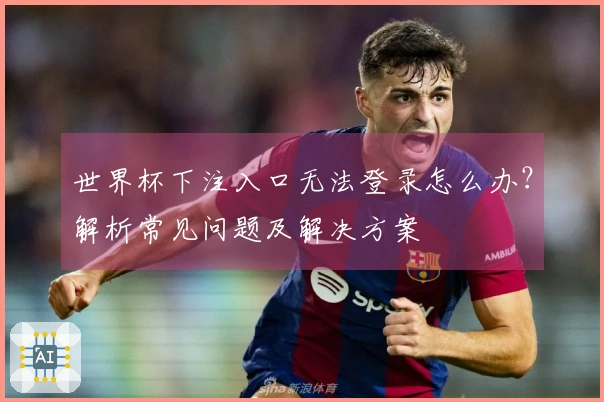 世界杯下注入口无法登录怎么办？解析常见问题及解决方案