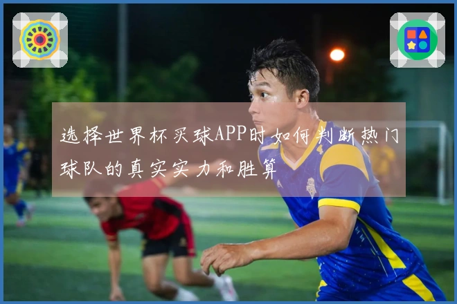 选择世界杯买球APP时如何判断热门球队的真实实力和胜算