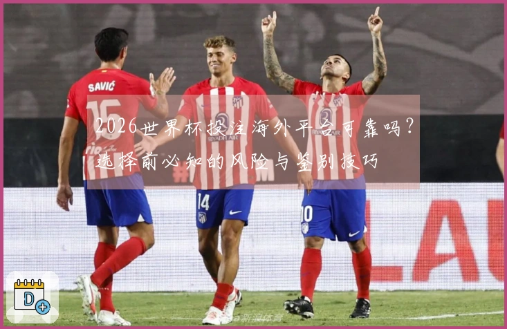 2026世界杯投注海外平台可靠吗？选择前必知的风险与鉴别技巧