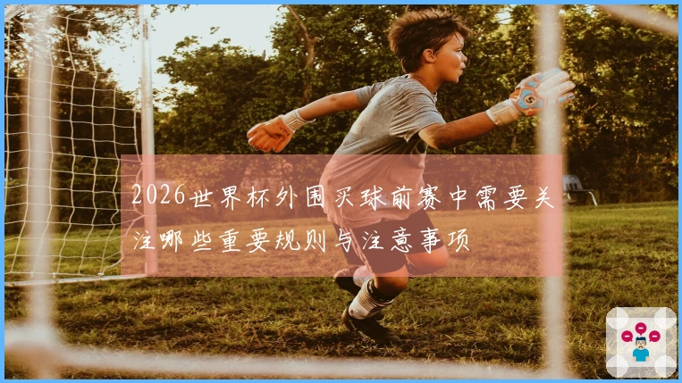 2026世界杯外围买球前赛中需要关注哪些重要规则与注意事项