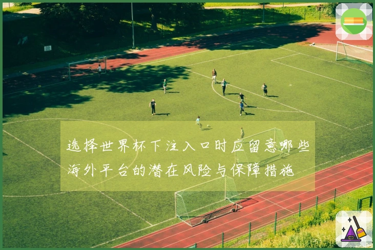 选择世界杯下注入口时应留意哪些海外平台的潜在风险与保障措施