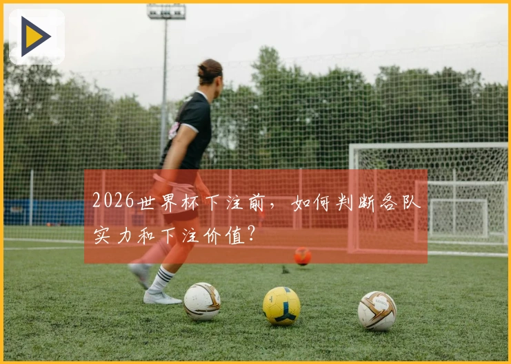 2026世界杯下注前，如何判断各队实力和下注价值？