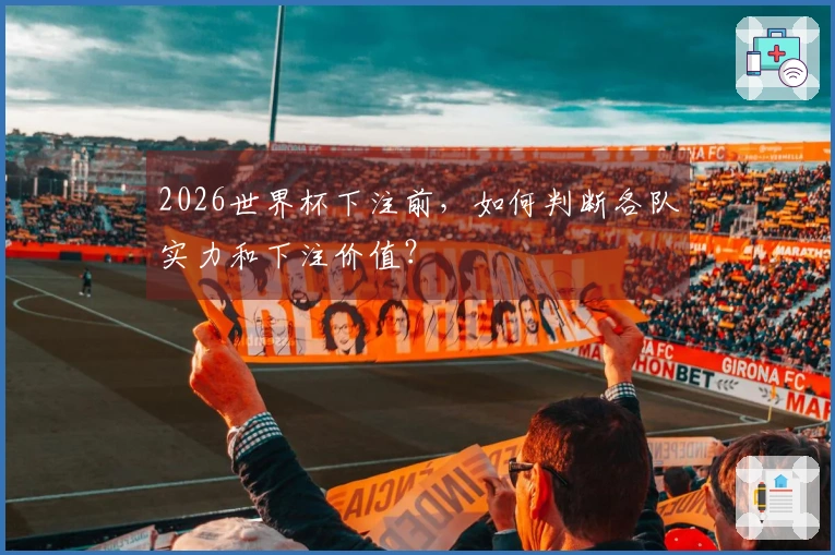2026世界杯下注前，如何判断各队实力和下注价值？