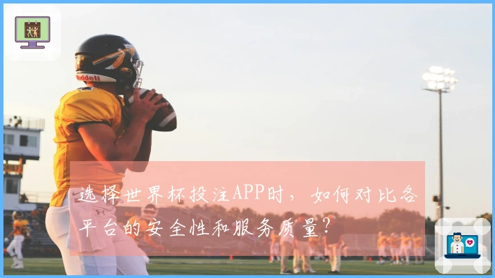 选择世界杯投注APP时，如何对比各平台的安全性和服务质量？