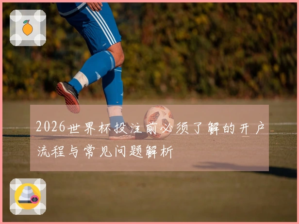 2026世界杯投注前必须了解的开户流程与常见问题解析
