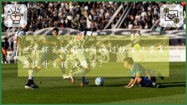 世界杯买球前如何通过投注记录复盘提升竞猜准确率？