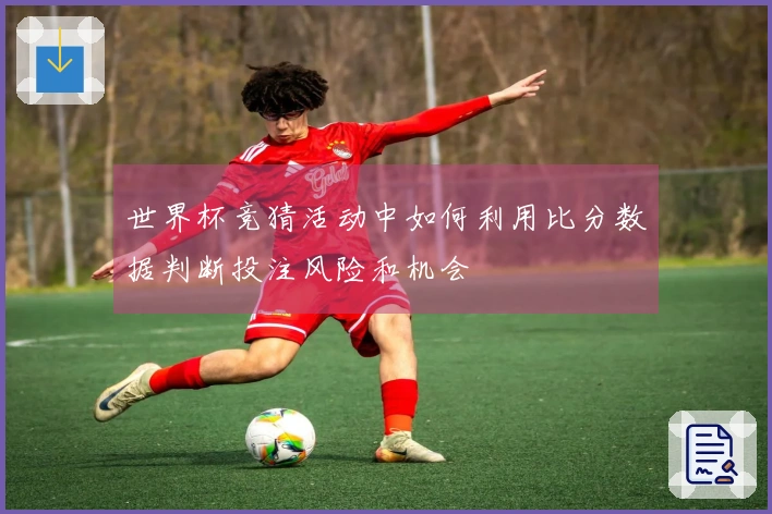 世界杯竞猜活动中如何利用比分数据判断投注风险和机会