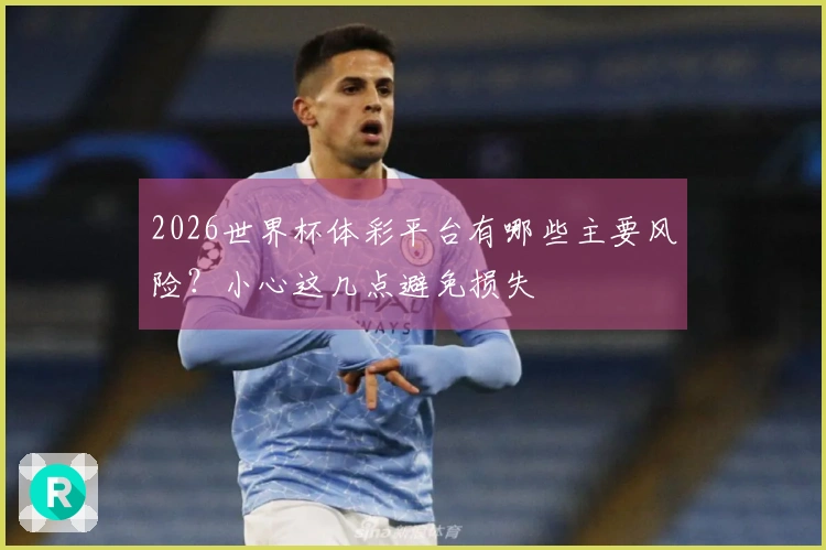 2026世界杯体彩平台有哪些主要风险？小心这几点避免损失
