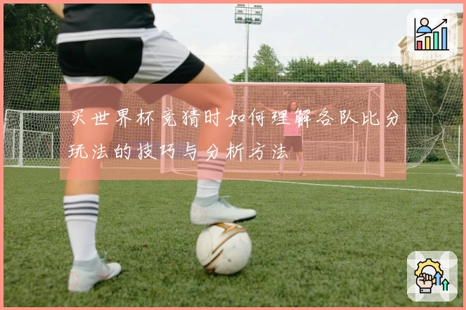 买世界杯竞猜时如何理解各队比分玩法的技巧与分析方法