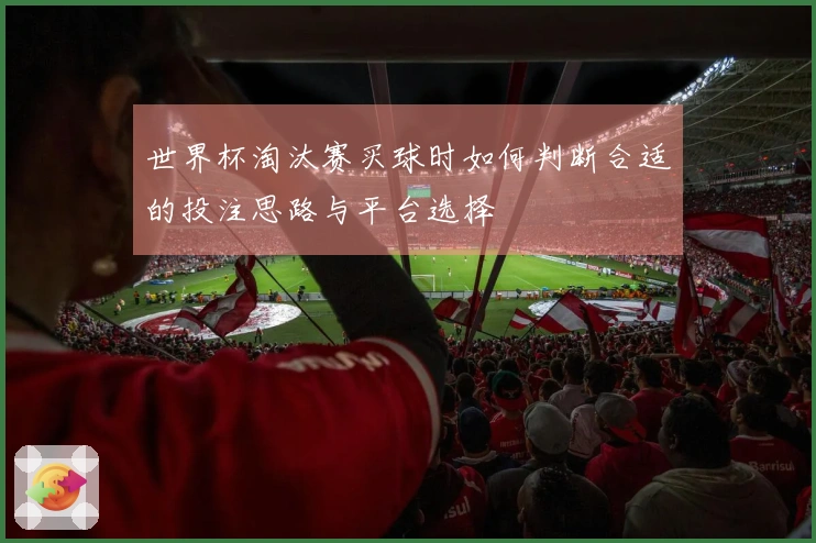 世界杯淘汰赛买球时如何判断合适的投注思路与平台选择
