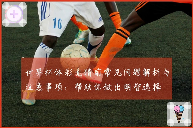 世界杯体彩竞猜前常见问题解析与注意事项,帮助你做出明智选择